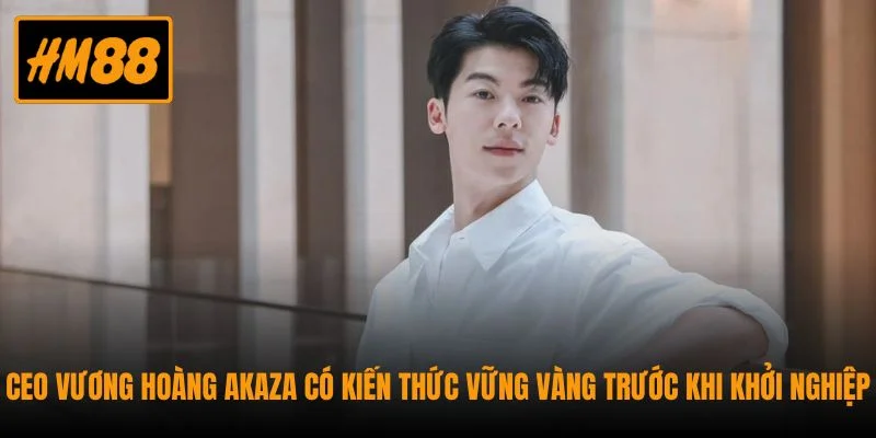 CEO Vương Hoàng Akaza Và Hành Trình Kiến Tạo HM88 1 CEO Vương Hoàng Akaza có kiến thức vững vàng trước khi khởi nghiệp