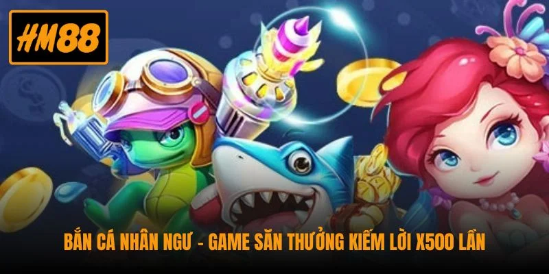 Bắn Cá Nhân Ngư - Game Săn Thưởng Kiếm Lời x500 Lần 1 Bắn Cá Nhân Ngư - Game Săn Thưởng Kiếm Lời x500 Lần
