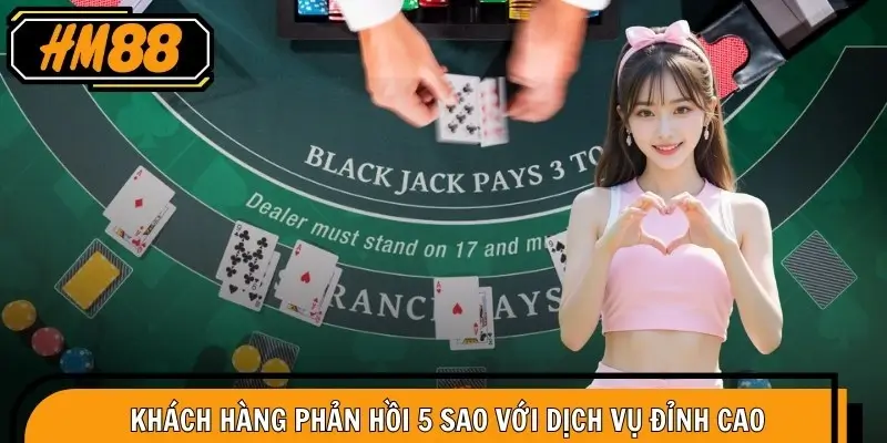 Blackjack HM88 – Chơi An Toàn, Minh Bạch Được Tin Chọn 5 Khách hàng phản hồi 5 sao với dịch vụ đỉnh cao